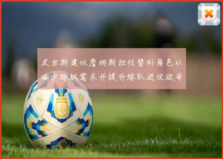 皮尔斯建议詹姆斯担任替补角色以减少球权需求并提升球队进攻效率