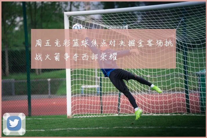 周五竞彩篮球焦点对决掘金客场挑战火箭争夺西部荣耀