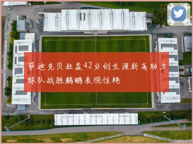萨迪克贝狂轰42分创生涯新高助力球队战胜鹈鹕表现惊艳