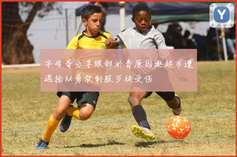 字母哥分享眼部淤青原因逛超市遭遇抢劫勇敢制服歹徒受伤
