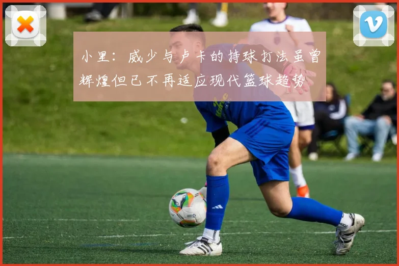 小里：威少与卢卡的持球打法虽曾辉煌但已不再适应现代篮球趋势