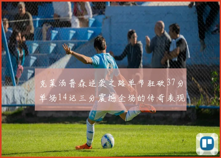 克莱汤普森逆袭之路单节狂砍37分单场14记三分震撼全场的传奇表现