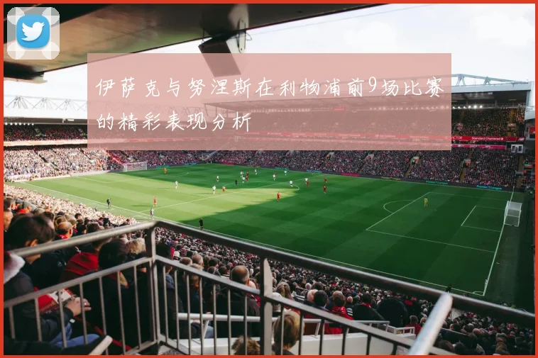 伊萨克与努涅斯在利物浦前9场比赛的精彩表现分析