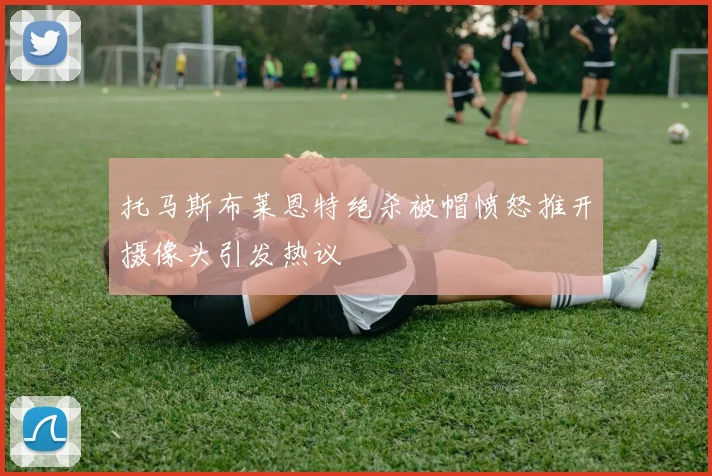 托马斯布莱恩特绝杀被帽愤怒推开摄像头引发热议