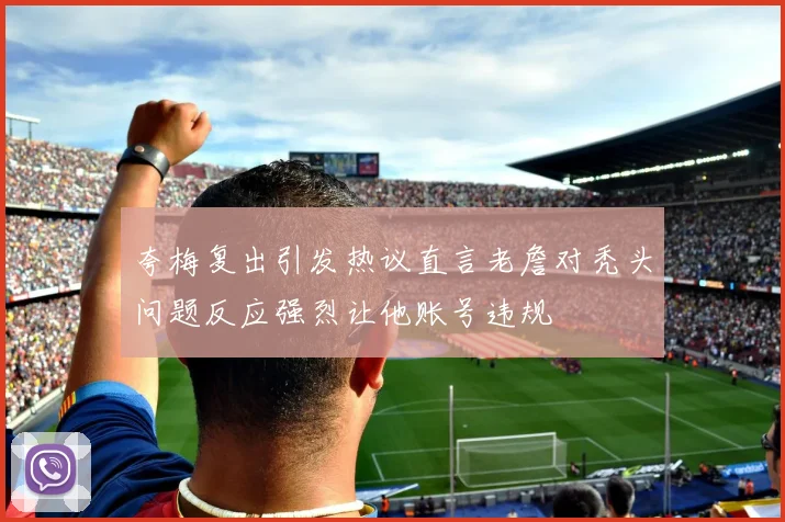 夸梅复出引发热议直言老詹对秃头问题反应强烈让他账号违规