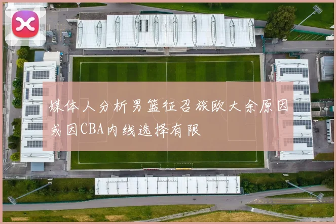 媒体人分析男篮征召旅欧大余原因或因CBA内线选择有限