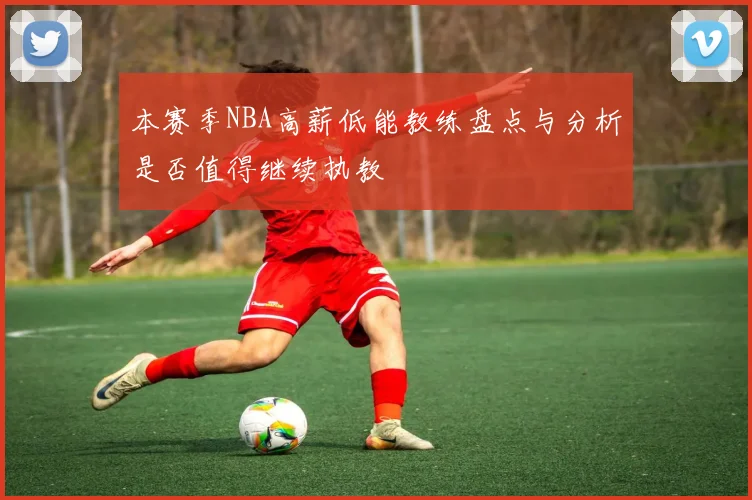 本赛季NBA高薪低能教练盘点与分析是否值得继续执教