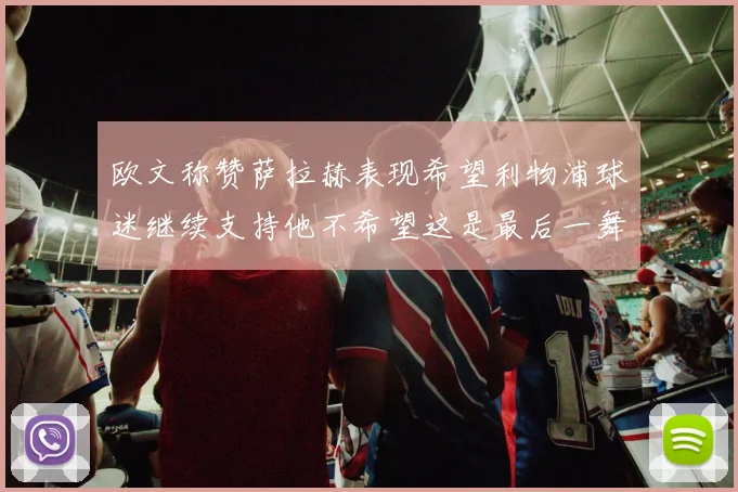 欧文称赞萨拉赫表现希望利物浦球迷继续支持他不希望这是最后一舞