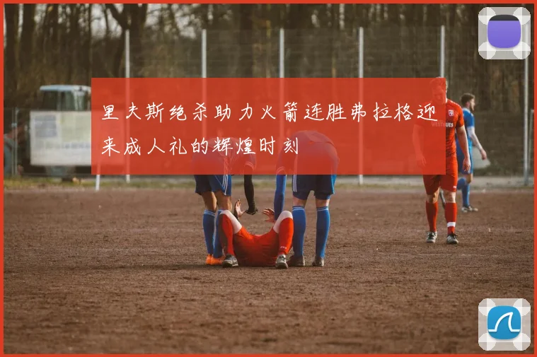 里夫斯绝杀助力火箭连胜弗拉格迎来成人礼的辉煌时刻
