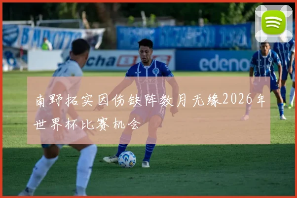 南野拓实因伤缺阵数月无缘2026年世界杯比赛机会