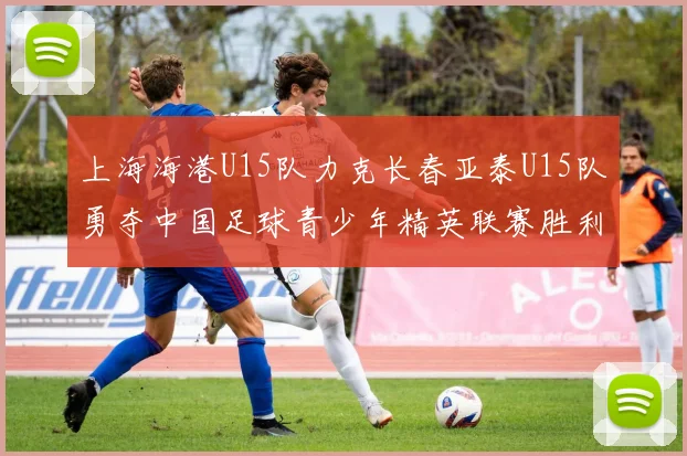 上海海港U15队力克长春亚泰U15队勇夺中国足球青少年精英联赛胜利