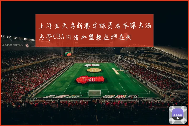 上海玄天鸟新赛季球员名单曝光汤杰等CBA旧将加盟赖益烨在列