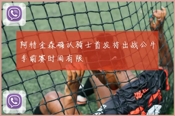 阿特金森确认骑士首发将出战公牛季前赛时间有限