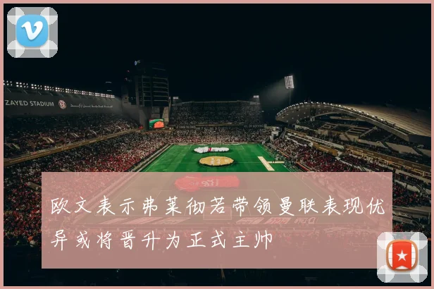 欧文表示弗莱彻若带领曼联表现优异或将晋升为正式主帅