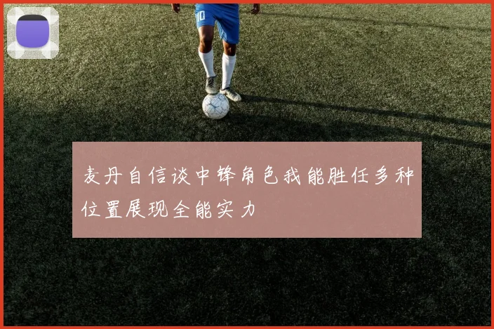 麦丹自信谈中锋角色我能胜任多种位置展现全能实力