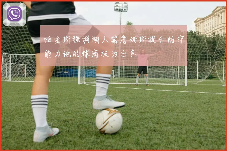 帕金斯强调湖人需詹姆斯提升防守能力他的球商极为出色