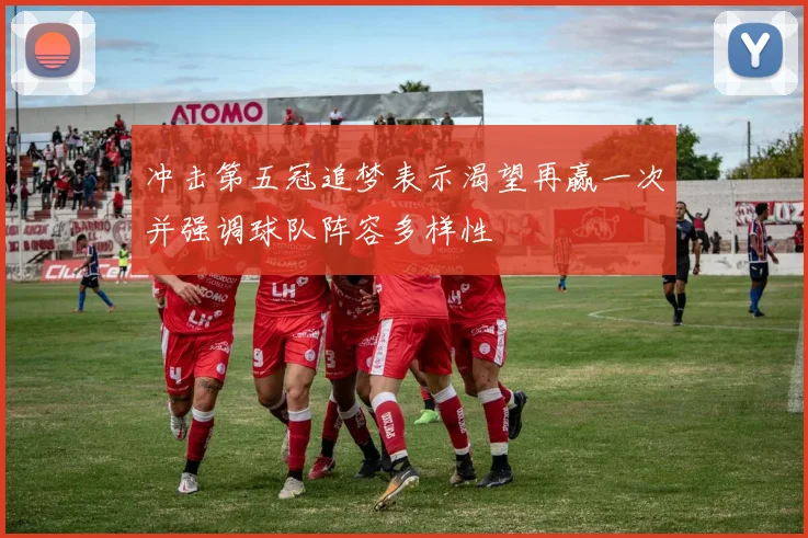 冲击第五冠追梦表示渴望再赢一次并强调球队阵容多样性