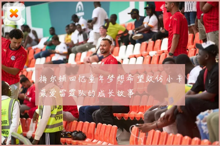 梅尔顿回忆童年梦想希望效仿小卡最爱雷霆队的成长故事