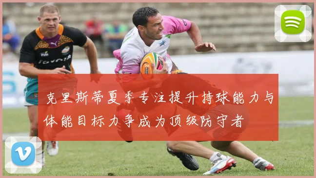 克里斯蒂夏季专注提升持球能力与体能目标力争成为顶级防守者