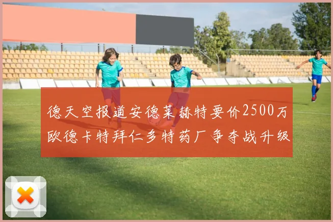 德天空报道安德莱赫特要价2500万欧德卡特拜仁多特药厂争夺战升级