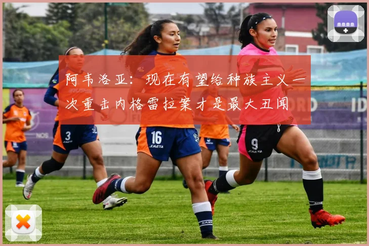 阿韦洛亚：现在有望给种族主义一次重击内格雷拉案才是最大丑闻