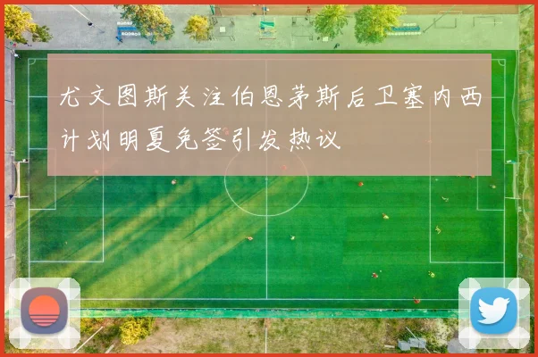 尤文图斯关注伯恩茅斯后卫塞内西计划明夏免签引发热议
