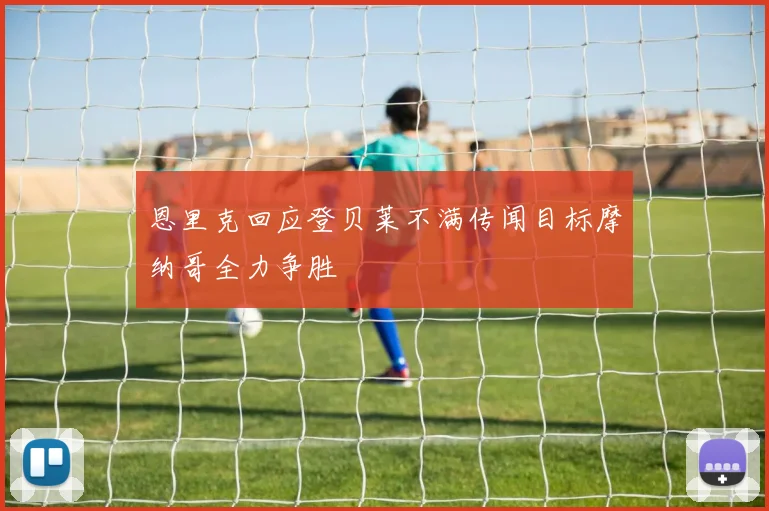 恩里克回应登贝莱不满传闻目标摩纳哥全力争胜