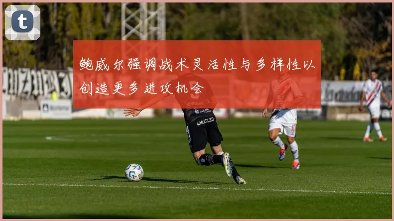鲍威尔强调战术灵活性与多样性以创造更多进攻机会