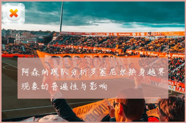 阿森纳跟队分析罗塞尼尔热身越界现象的普遍性与影响