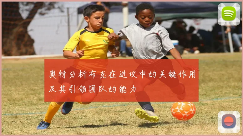 奥特分析布克在进攻中的关键作用及其引领团队的能力
