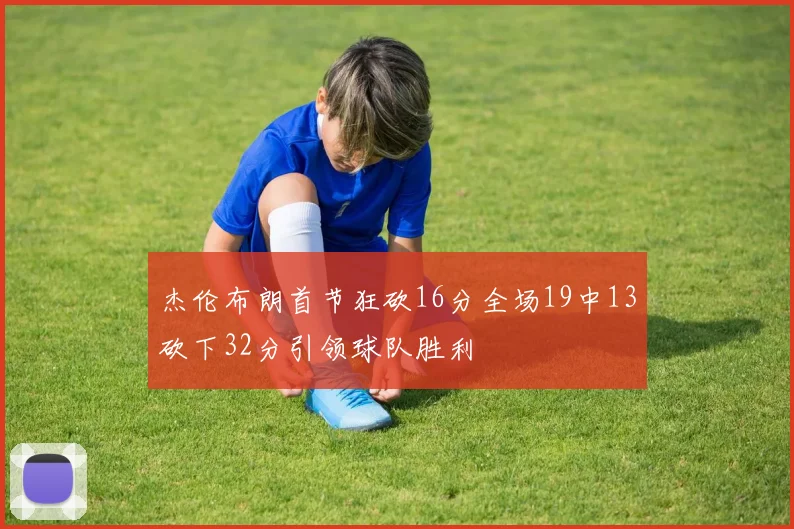 杰伦布朗首节狂砍16分全场19中13砍下32分引领球队胜利