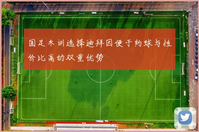 国足冬训选择迪拜因便于约球与性价比高的双重优势