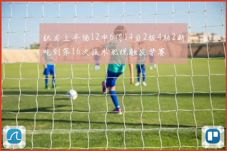 狄龙上半场12中6得14分2板4助2断吃到第16次技术犯规触发禁赛