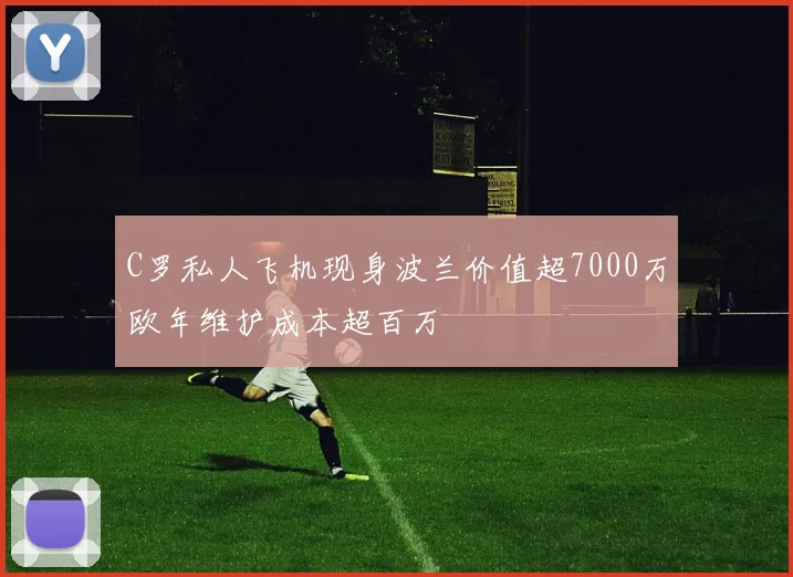 C罗私人飞机现身波兰价值超7000万欧年维护成本超百万