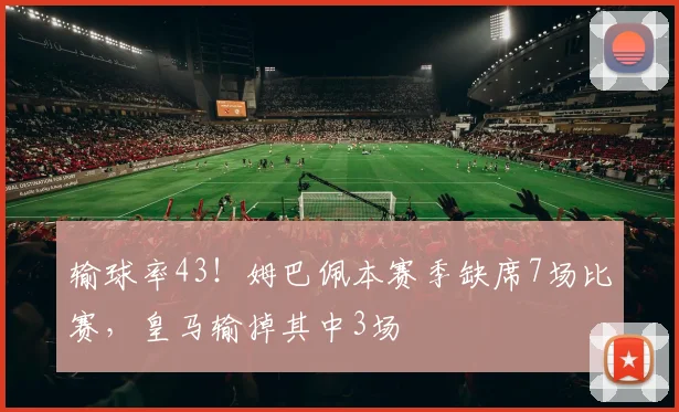 输球率43！姆巴佩本赛季缺席7场比赛，皇马输掉其中3场