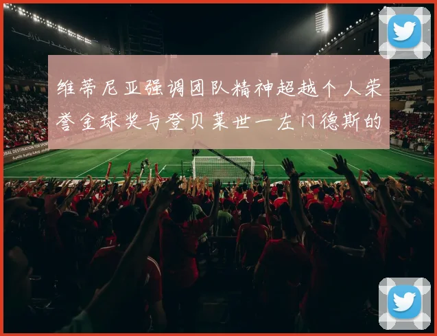维蒂尼亚强调团队精神超越个人荣誉金球奖与登贝莱世一左门德斯的价值解析