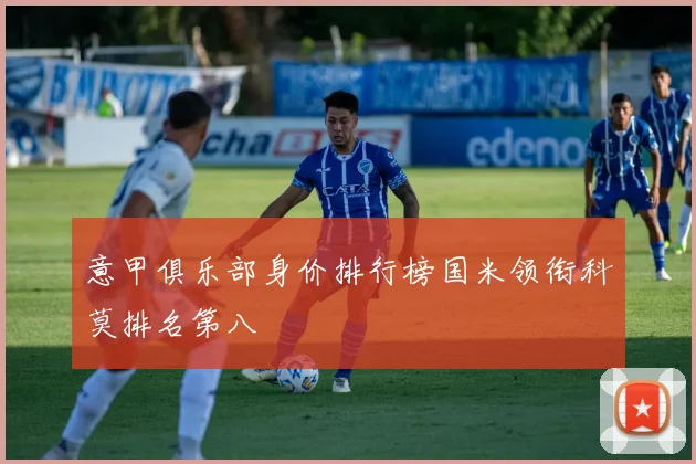 意甲俱乐部身价排行榜国米领衔科莫排名第八