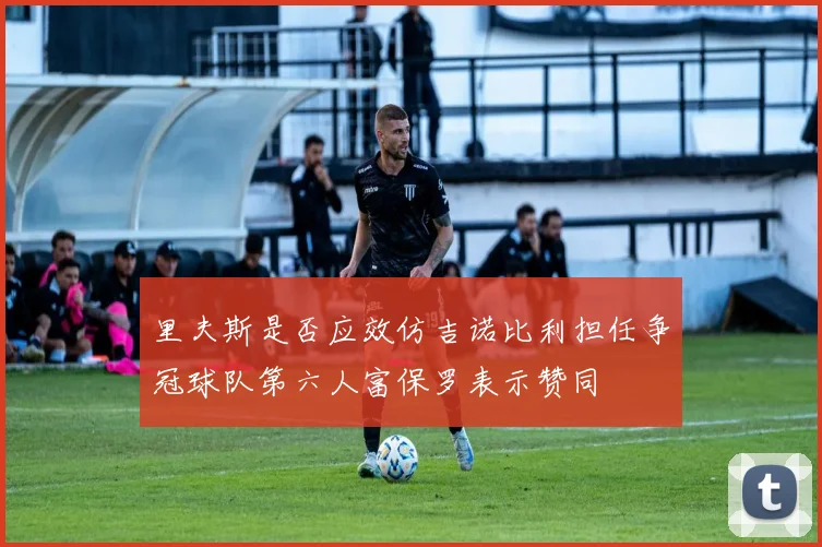 里夫斯是否应效仿吉诺比利担任争冠球队第六人富保罗表示赞同