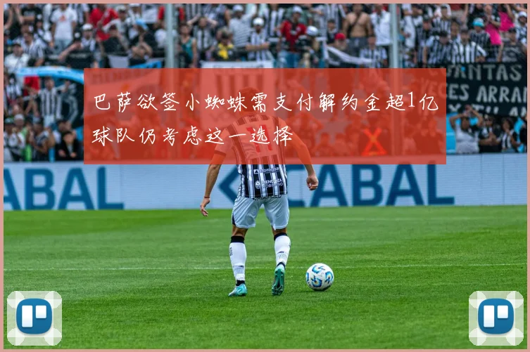 巴萨欲签小蜘蛛需支付解约金超1亿球队仍考虑这一选择