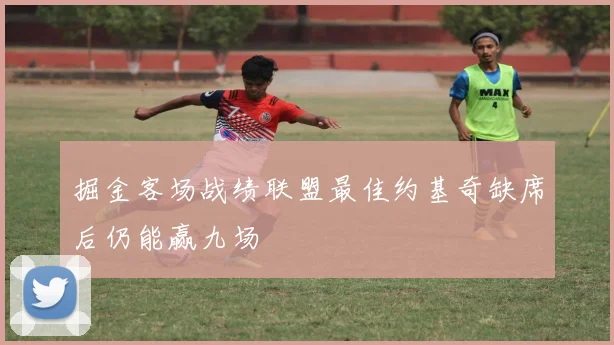 掘金客场战绩联盟最佳约基奇缺席后仍能赢九场