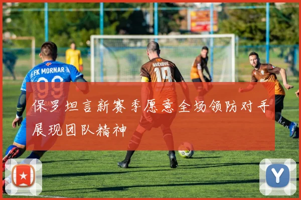 保罗坦言新赛季愿意全场领防对手展现团队精神