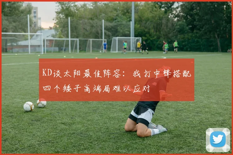 KD谈太阳最佳阵容：我打中锋搭配四个矮子高端局难以应对