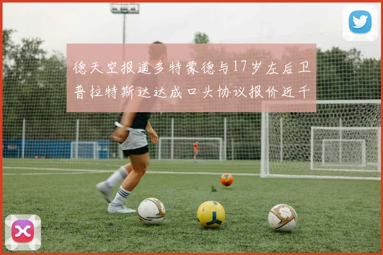 德天空报道多特蒙德与17岁左后卫普拉特斯达达成口头协议报价近千万遭拒