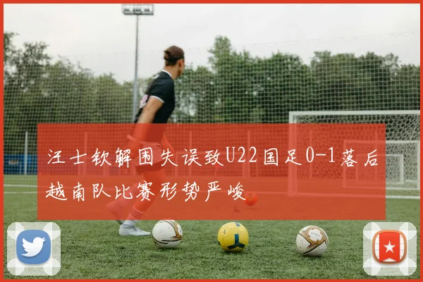 汪士钦解围失误致U22国足0-1落后越南队比赛形势严峻