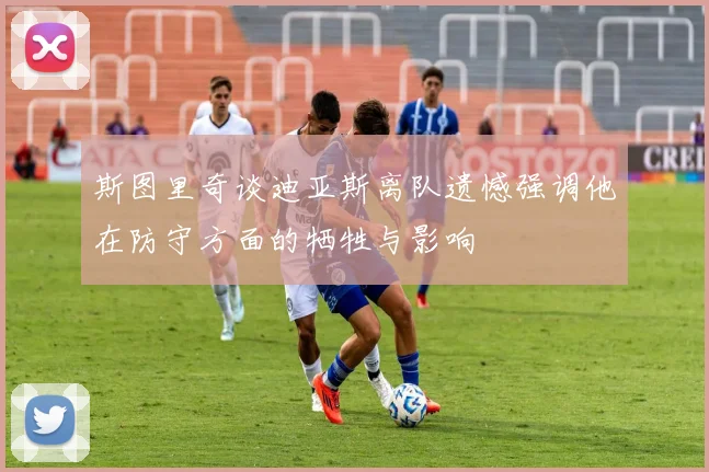 斯图里奇谈迪亚斯离队遗憾强调他在防守方面的牺牲与影响