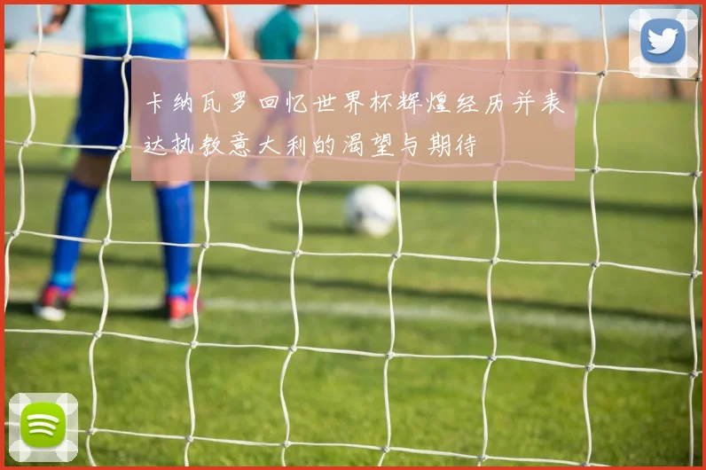 卡纳瓦罗回忆世界杯辉煌经历并表达执教意大利的渴望与期待