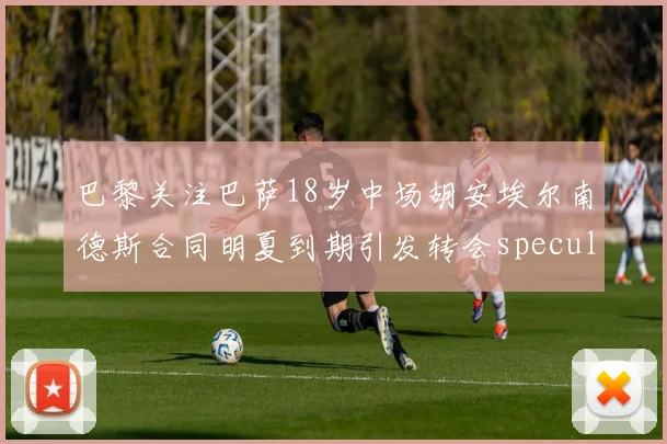 巴黎关注巴萨18岁中场胡安埃尔南德斯合同明夏到期引发转会speculation