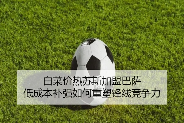 白菜价热苏斯加盟巴萨 低成本补强如何重塑锋线竞争力 - leyu.com
